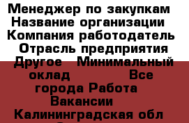 Менеджер по закупкам › Название организации ­ Компания-работодатель › Отрасль предприятия ­ Другое › Минимальный оклад ­ 30 000 - Все города Работа » Вакансии   . Калининградская обл.,Советск г.